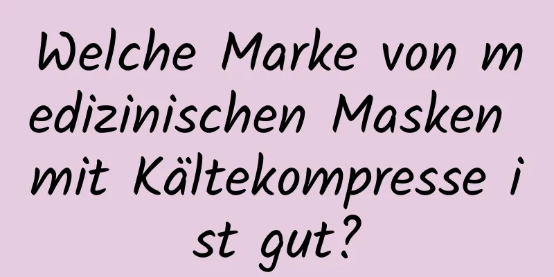 Welche Marke von medizinischen Masken mit Kältekompresse ist gut?