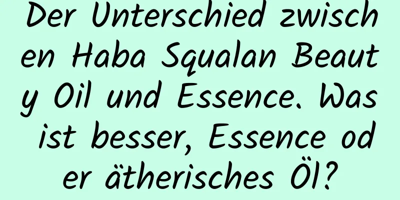 Der Unterschied zwischen Haba Squalan Beauty Oil und Essence. Was ist besser, Essence oder ätherisches Öl?