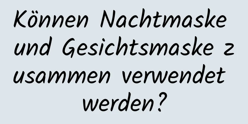 Können Nachtmaske und Gesichtsmaske zusammen verwendet werden?