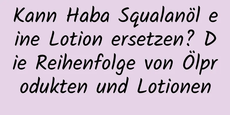 Kann Haba Squalanöl eine Lotion ersetzen? Die Reihenfolge von Ölprodukten und Lotionen