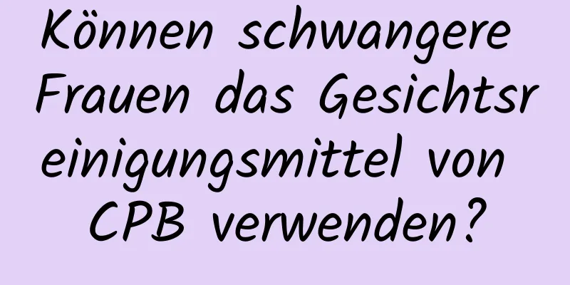 Können schwangere Frauen das Gesichtsreinigungsmittel von CPB verwenden?
