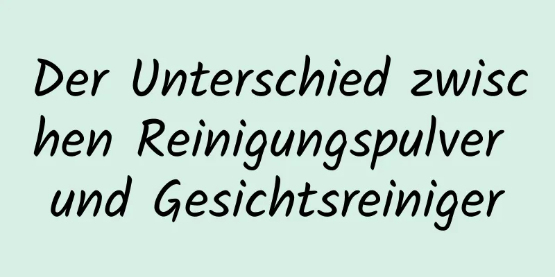 Der Unterschied zwischen Reinigungspulver und Gesichtsreiniger