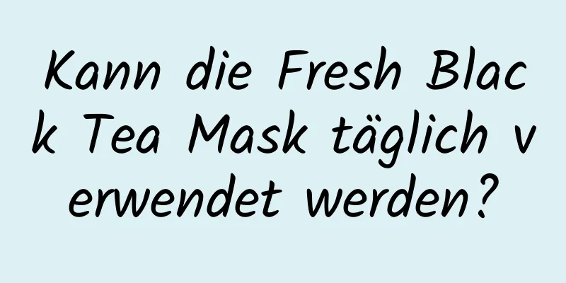 Kann die Fresh Black Tea Mask täglich verwendet werden?