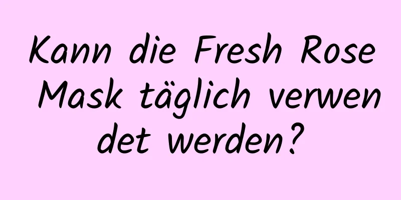 Kann die Fresh Rose Mask täglich verwendet werden?