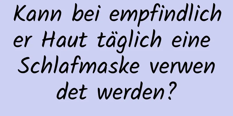 Kann bei empfindlicher Haut täglich eine Schlafmaske verwendet werden?