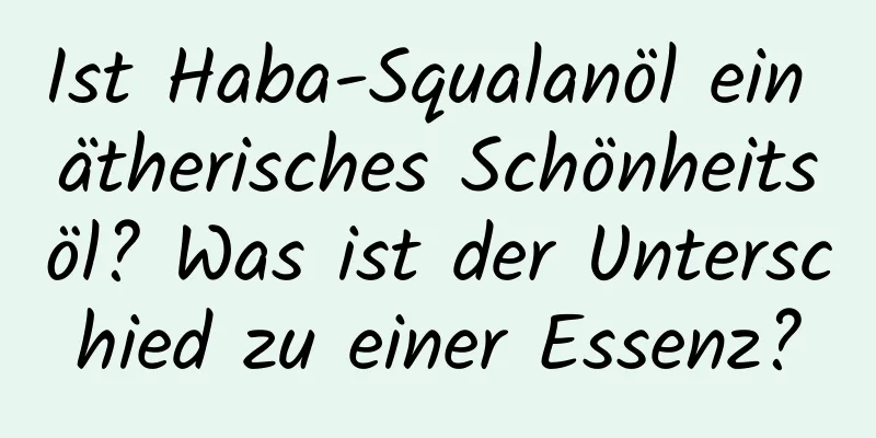 Ist Haba-Squalanöl ein ätherisches Schönheitsöl? Was ist der Unterschied zu einer Essenz?