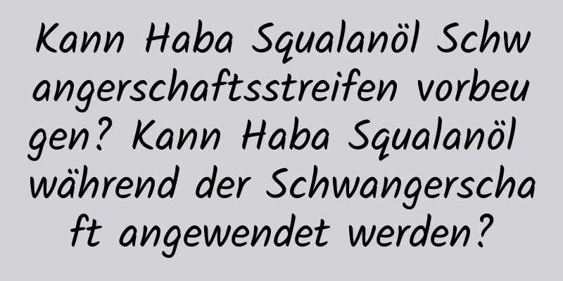 Kann Haba Squalanöl Schwangerschaftsstreifen vorbeugen? Kann Haba Squalanöl während der Schwangerschaft angewendet werden?
