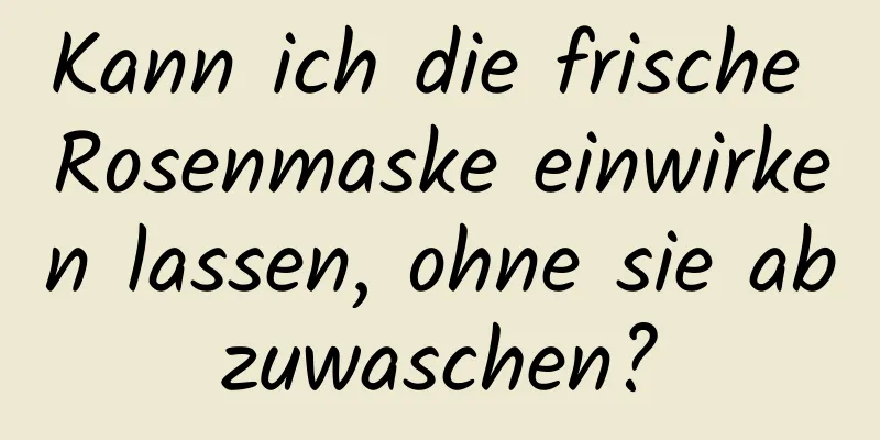 Kann ich die frische Rosenmaske einwirken lassen, ohne sie abzuwaschen?
