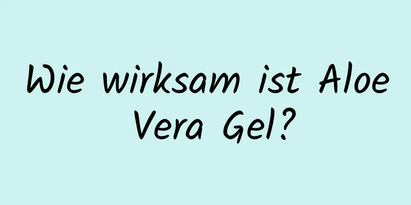 Wie wirksam ist Aloe Vera Gel?