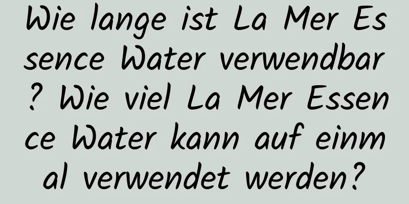 Wie lange ist La Mer Essence Water verwendbar? Wie viel La Mer Essence Water kann auf einmal verwendet werden?