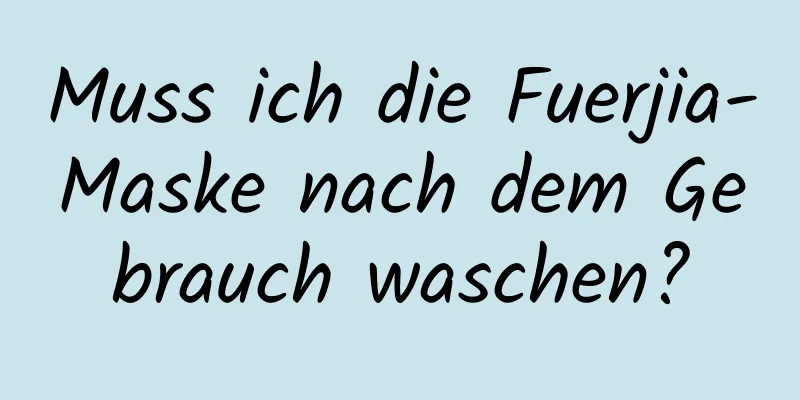 Muss ich die Fuerjia-Maske nach dem Gebrauch waschen?