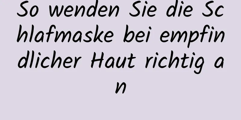 So wenden Sie die Schlafmaske bei empfindlicher Haut richtig an