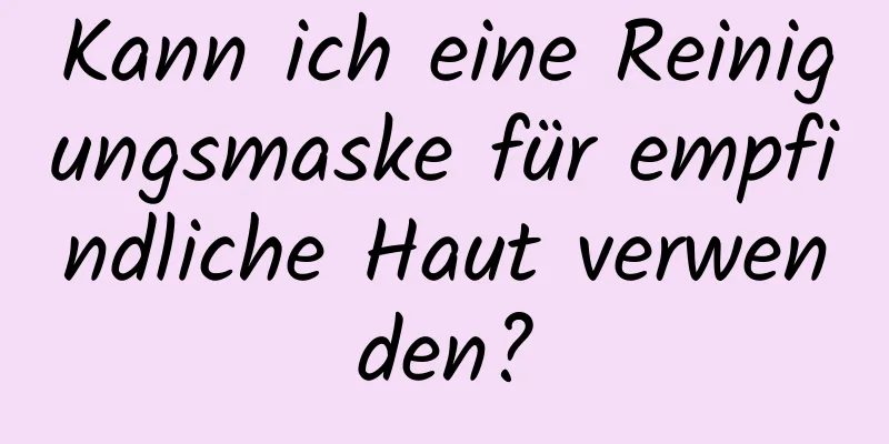 Kann ich eine Reinigungsmaske für empfindliche Haut verwenden?