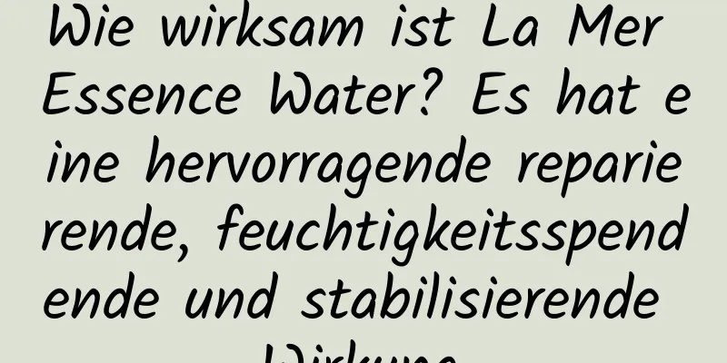 Wie wirksam ist La Mer Essence Water? Es hat eine hervorragende reparierende, feuchtigkeitsspendende und stabilisierende Wirkung.