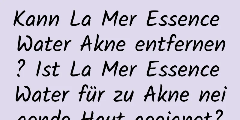 Kann La Mer Essence Water Akne entfernen? Ist La Mer Essence Water für zu Akne neigende Haut geeignet?