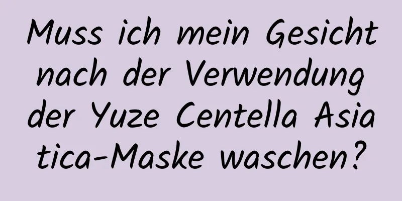 Muss ich mein Gesicht nach der Verwendung der Yuze Centella Asiatica-Maske waschen?