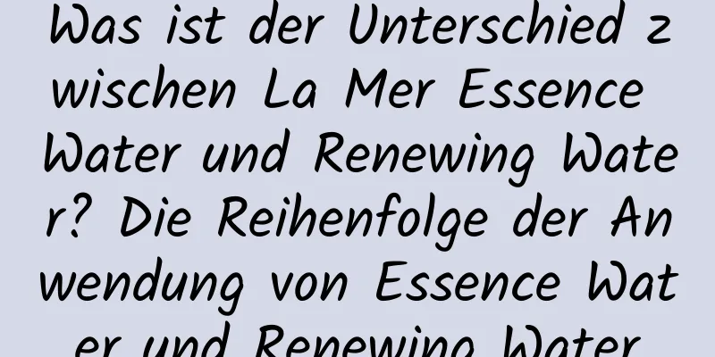 Was ist der Unterschied zwischen La Mer Essence Water und Renewing Water? Die Reihenfolge der Anwendung von Essence Water und Renewing Water