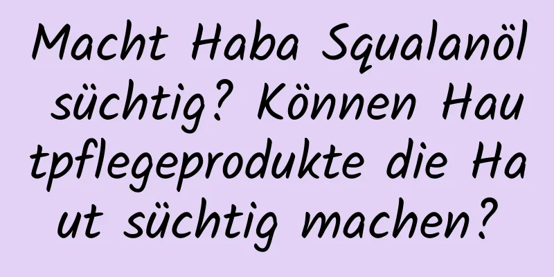 Macht Haba Squalanöl süchtig? Können Hautpflegeprodukte die Haut süchtig machen?