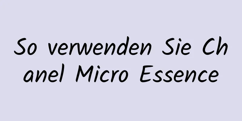 So verwenden Sie Chanel Micro Essence
