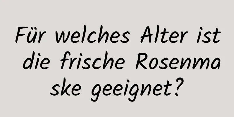 Für welches Alter ist die frische Rosenmaske geeignet?