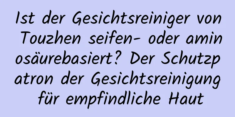 Ist der Gesichtsreiniger von Touzhen seifen- oder aminosäurebasiert? Der Schutzpatron der Gesichtsreinigung für empfindliche Haut