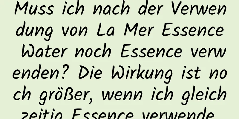 Muss ich nach der Verwendung von La Mer Essence Water noch Essence verwenden? Die Wirkung ist noch größer, wenn ich gleichzeitig Essence verwende.
