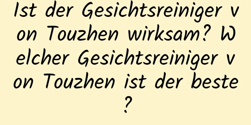 Ist der Gesichtsreiniger von Touzhen wirksam? Welcher Gesichtsreiniger von Touzhen ist der beste?