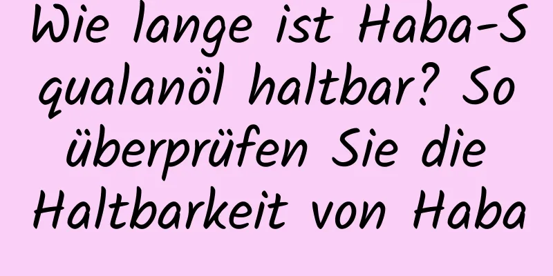 Wie lange ist Haba-Squalanöl haltbar? So überprüfen Sie die Haltbarkeit von Haba