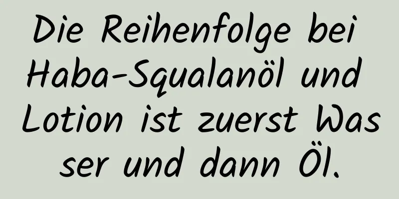 Die Reihenfolge bei Haba-Squalanöl und Lotion ist zuerst Wasser und dann Öl.