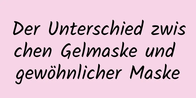 Der Unterschied zwischen Gelmaske und gewöhnlicher Maske