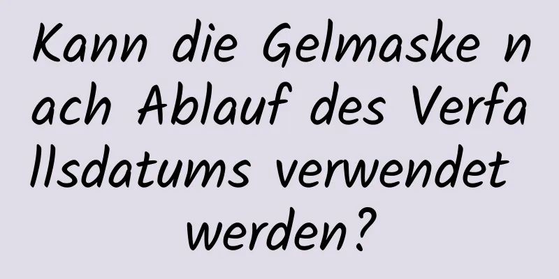 Kann die Gelmaske nach Ablauf des Verfallsdatums verwendet werden?