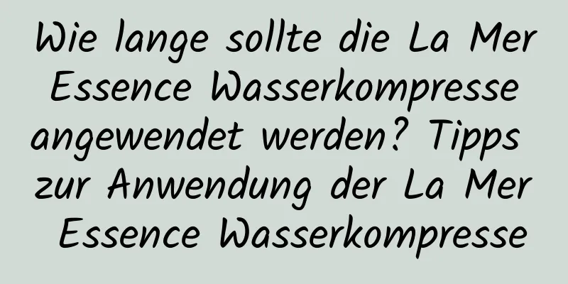 Wie lange sollte die La Mer Essence Wasserkompresse angewendet werden? Tipps zur Anwendung der La Mer Essence Wasserkompresse