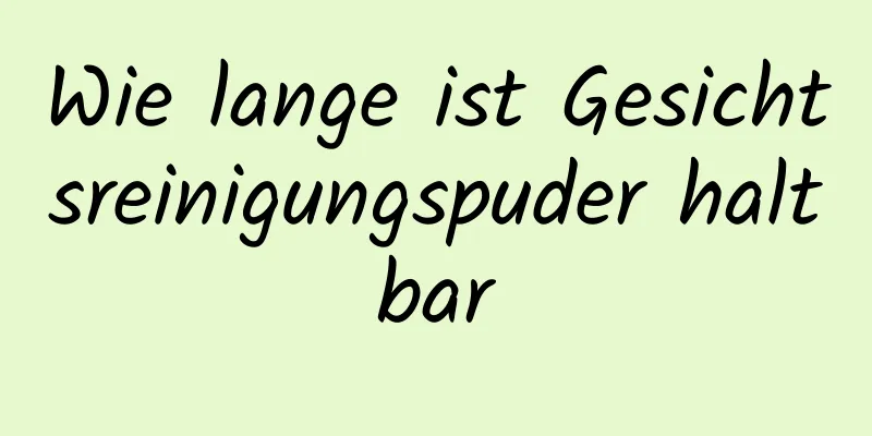Wie lange ist Gesichtsreinigungspuder haltbar