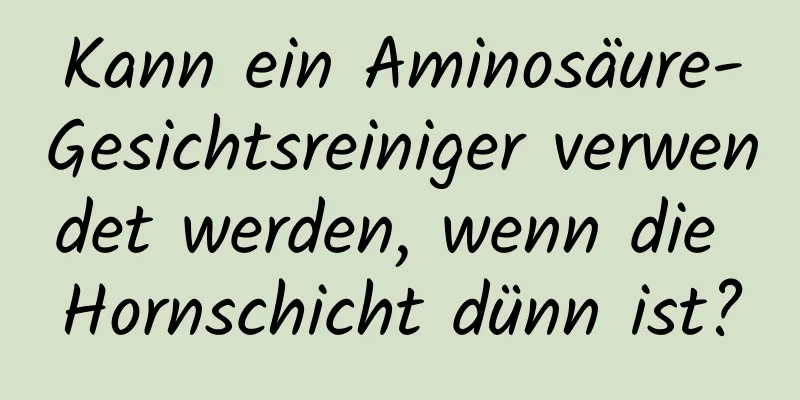 Kann ein Aminosäure-Gesichtsreiniger verwendet werden, wenn die Hornschicht dünn ist?