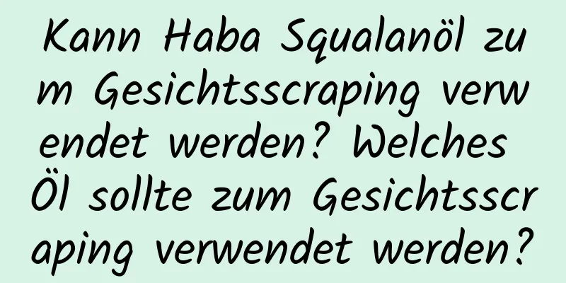 Kann Haba Squalanöl zum Gesichtsscraping verwendet werden? Welches Öl sollte zum Gesichtsscraping verwendet werden?