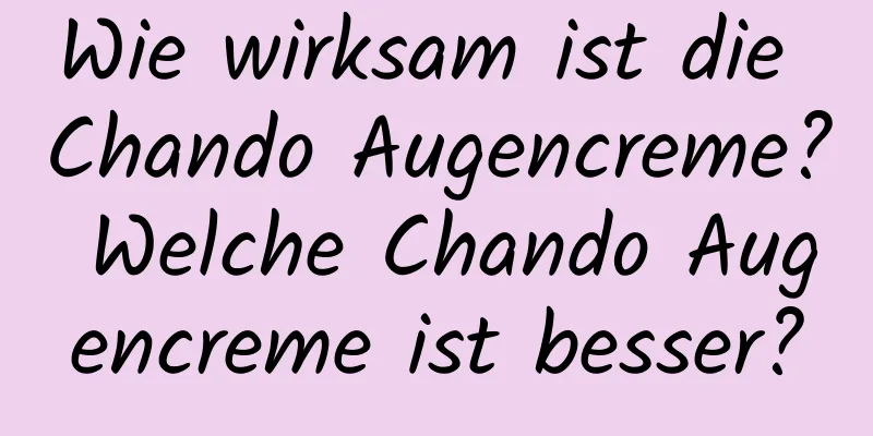 Wie wirksam ist die Chando Augencreme? Welche Chando Augencreme ist besser?