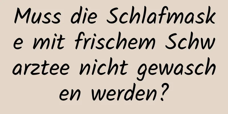 Muss die Schlafmaske mit frischem Schwarztee nicht gewaschen werden?