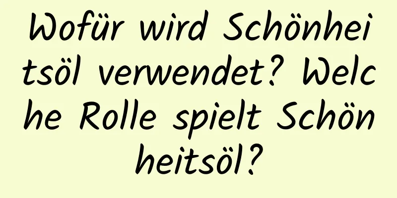 Wofür wird Schönheitsöl verwendet? Welche Rolle spielt Schönheitsöl?