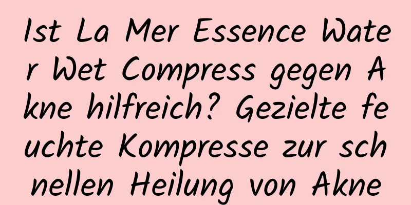 Ist La Mer Essence Water Wet Compress gegen Akne hilfreich? Gezielte feuchte Kompresse zur schnellen Heilung von Akne
