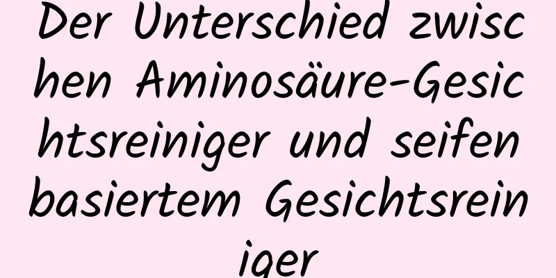 Der Unterschied zwischen Aminosäure-Gesichtsreiniger und seifenbasiertem Gesichtsreiniger