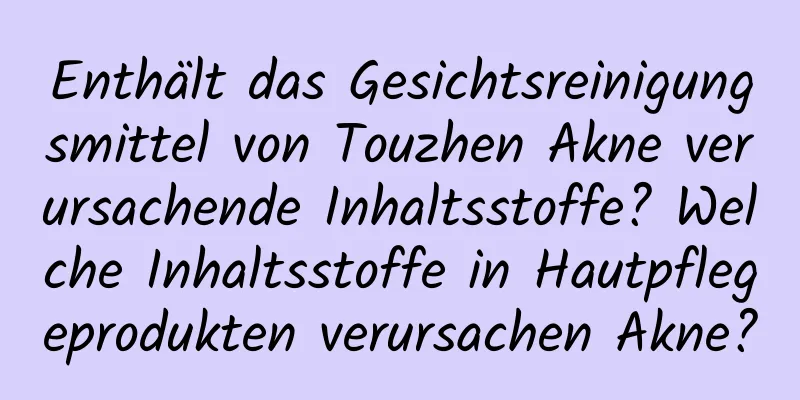 Enthält das Gesichtsreinigungsmittel von Touzhen Akne verursachende Inhaltsstoffe? Welche Inhaltsstoffe in Hautpflegeprodukten verursachen Akne?