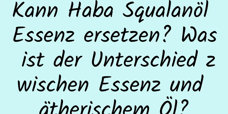 Kann Haba Squalanöl Essenz ersetzen? Was ist der Unterschied zwischen Essenz und ätherischem Öl?