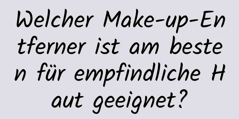 Welcher Make-up-Entferner ist am besten für empfindliche Haut geeignet?
