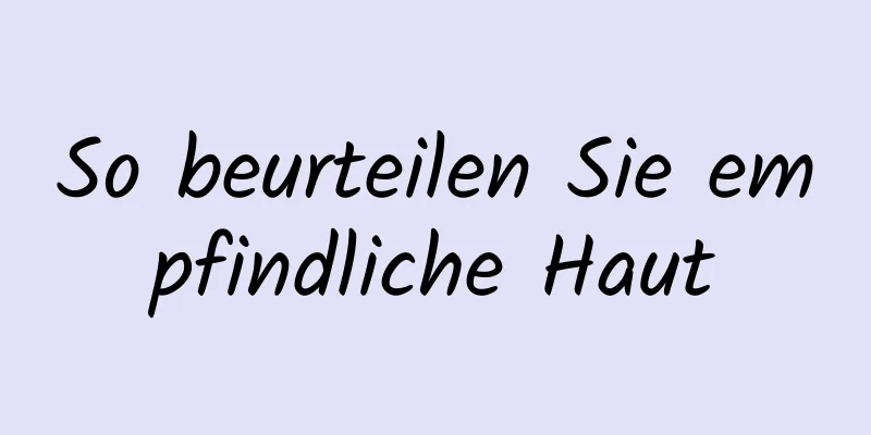 So beurteilen Sie empfindliche Haut