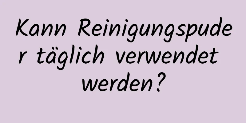 Kann Reinigungspuder täglich verwendet werden?