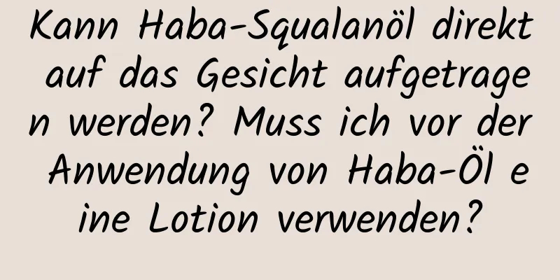 Kann Haba-Squalanöl direkt auf das Gesicht aufgetragen werden? Muss ich vor der Anwendung von Haba-Öl eine Lotion verwenden?