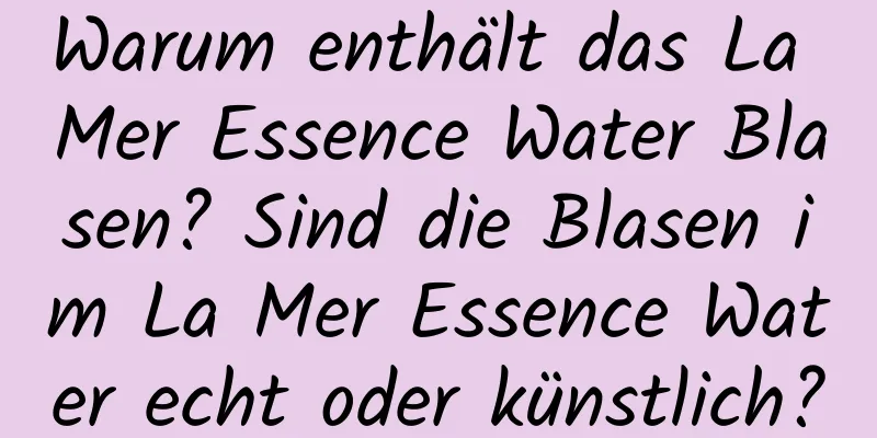 Warum enthält das La Mer Essence Water Blasen? Sind die Blasen im La Mer Essence Water echt oder künstlich?