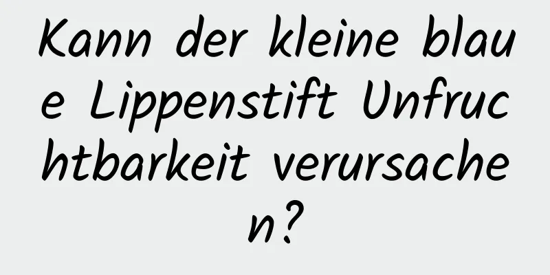 Kann der kleine blaue Lippenstift Unfruchtbarkeit verursachen?
