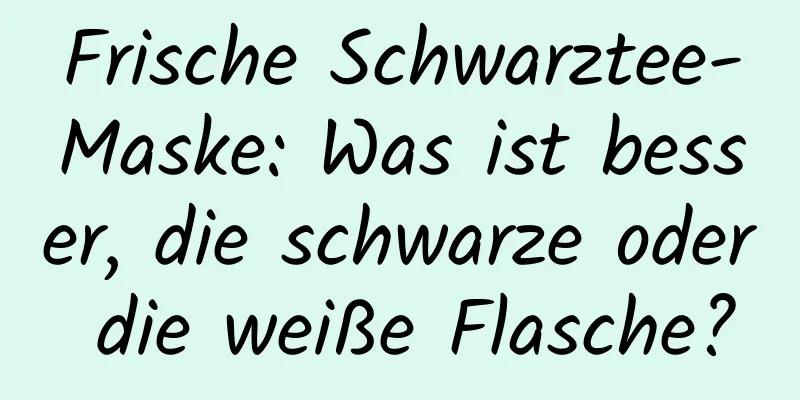Frische Schwarztee-Maske: Was ist besser, die schwarze oder die weiße Flasche?