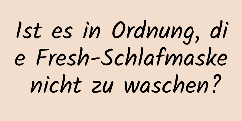 Ist es in Ordnung, die Fresh-Schlafmaske nicht zu waschen?
